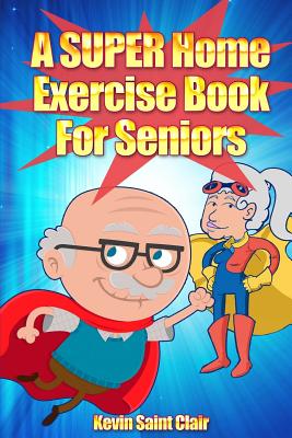 A SUPER Home Exercise Book for Seniors: A Home Exercise Routine That Really Packs A Punch - Kevin Saint Clair
