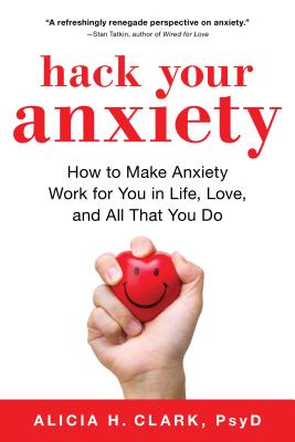 Hack Your Anxiety: How to Make Anxiety Work for You in Life, Love, and All That You Do - Alicia H. Clark