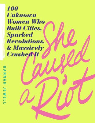 She Caused a Riot: 100 Unknown Women Who Built Cities, Sparked Revolutions, and Massively Crushed It - Hannah Jewell