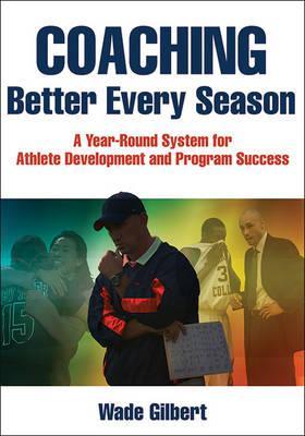 Coaching Better Every Season: A Year-Round System for Athlete Development and Program Success - Wade Gilbert