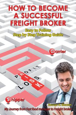 How To Become A Successful Freight Broker: My Journey from Fast Food Manager to Freight Broker - George A. Stewart