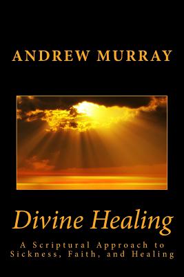 Divine Healing: A Scriptural Approach to Sickness, Faith, and Healing - Andrew Murray