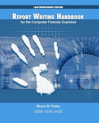 Report Writing Handbook for the Computer Forensic Examiner: Law Enforcement Edition - Bruce W. Pixley