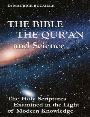 The Bible, the Qu'ran and Science: The Holy Scriptures Examined in the Light of Modern Knowledge - Maurice Bucaille