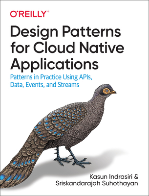 Design Patterns for Cloud Native Applications: Patterns in Practice Using Apis, Data, Events, and Streams - Kasun Indrasiri