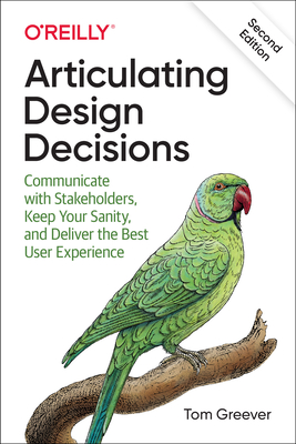 Articulating Design Decisions: Communicate with Stakeholders, Keep Your Sanity, and Deliver the Best User Experience - Tom Greever
