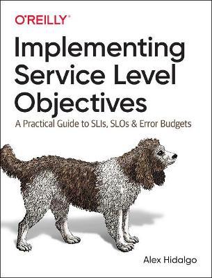 Implementing Service Level Objectives: A Practical Guide to Slis, Slos, and Error Budgets - Alex Hidalgo
