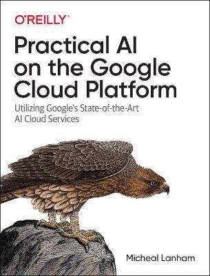 Practical AI on the Google Cloud Platform: Utilizing Google's State-Of-The-Art AI Cloud Services - Micheal Lanham