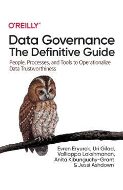 Data Governance: The Definitive Guide: People, Processes, and Tools to Operationalize Data Trustworthiness - Evren Eryurek