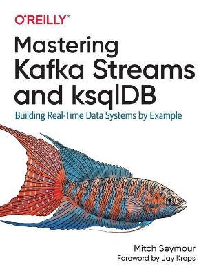Mastering Kafka Streams and Ksqldb: Building Real-Time Data Systems by Example - Mitch Seymour