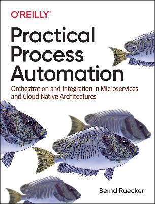 Practical Process Automation: Orchestration and Integration in Microservices and Cloud Native Architectures - Bernd Ruecker