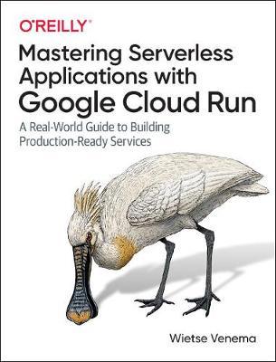 Building Serverless Applications with Google Cloud Run: A Real-World Guide to Building Production-Ready Services - Wietse Venema