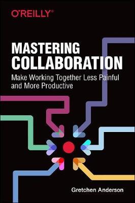 Mastering Collaboration: Make Working Together Less Painful and More Productive - Gretchen Anderson