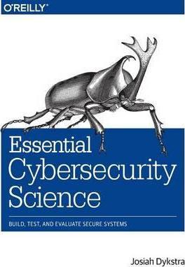 Essential Cybersecurity Science: Build, Test, and Evaluate Secure Systems - Josiah Dykstra