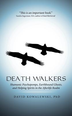 Death Walkers: Shamanic Psychopomps, Earthbound Ghosts, and Helping Spirits in the Afterlife Realm - David Kowalewski