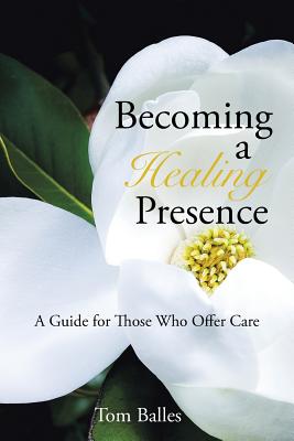Becoming a Healing Presence: A Guide for Those Who Offer Care - Tom Balles