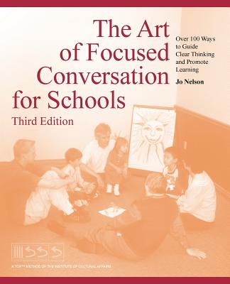 The Art of Focused Conversation for Schools, Third Edition: Over 100 Ways to Guide Clear Thinking and Promote Learning - Jo Nelson