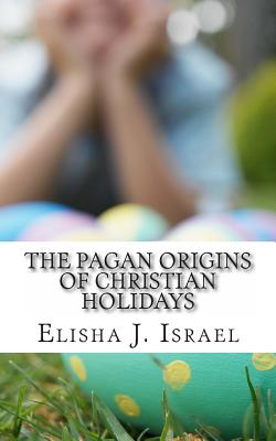 The Pagan Origins of Christian Holidays - Elisha J. Israel