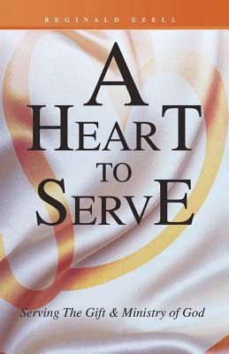 A Heart to Serve: Serving the Gift & Ministry of God - Reginald Ezell