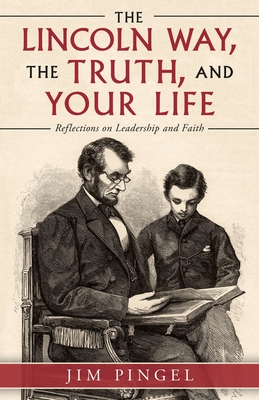 The Lincoln Way, the Truth, and Your Life: Reflections on Leadership and Faith - Jim Pingel
