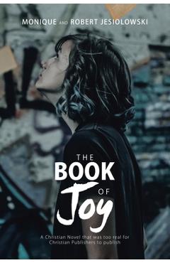Coperta cărții 'The Book of Joy: A Christian Novel That Was Too Real for Christian Publishers to Publish - Monique Jesiolowski'
