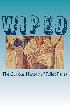 Wiped: The Curious History of Toilet Paper - Ronald H. Blumer