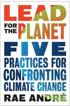 Coperta cărții 'Lead for the Planet: Five Practices for Confronting Climate Change - Rae Andre'