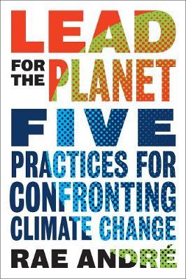 Lead for the Planet: Five Practices for Confronting Climate Change - Rae Andre