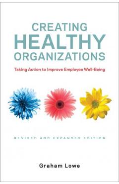 Poza produsului Creating Healthy Organizations: Taking Action to Improve Employee Well-Being, Revised and Expanded Edition - Graham Lowe