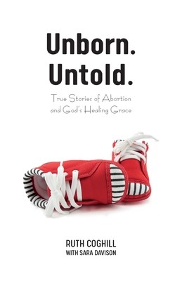 Unborn. Untold.: True Stories of Abortion and God's Healing Grace - Ruth Coghill