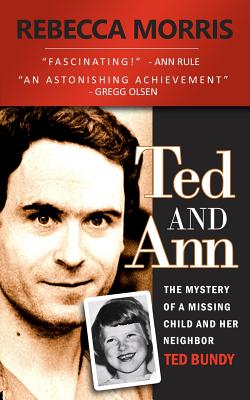 Ted and Ann - The Mystery of a Missing Child and Her Neighbor Ted Bundy - Rebecca Morris
