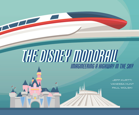 The Disney Monorail: Imagineering a Highway in the Sky - Jeff Kurtti