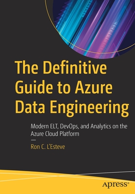 The Definitive Guide to Azure Data Engineering: Modern Elt, Devops, and Analytics on the Azure Cloud Platform - Ron C. L'esteve