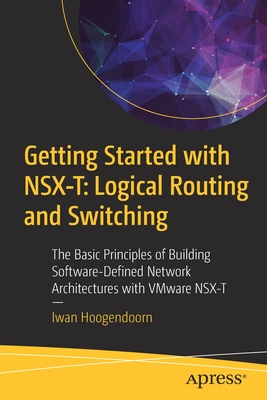 Getting Started with Nsx-T: Logical Routing and Switching: The Basic Principles of Building Software-Defined Network Architectures with Vmware Nsx-T - Iwan Hoogendoorn