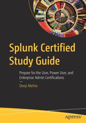 Splunk Certified Study Guide: Prepare for the User, Power User, and Enterprise Admin Certifications - Deep Mehta