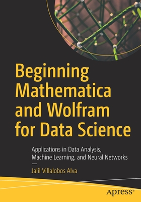 Beginning Mathematica and Wolfram for Data Science: Applications in Data Analysis, Machine Learning, and Neural Networks - Jalil Villalobos Alva