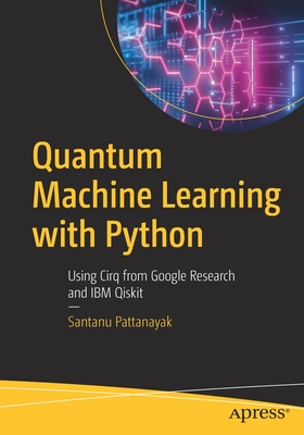 Quantum Machine Learning with Python: Using Cirq from Google Research and IBM Qiskit - Santanu Pattanayak