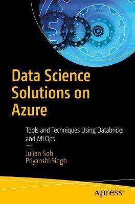Data Science Solutions on Azure: Tools and Techniques Using Databricks and Mlops - Julian Soh
