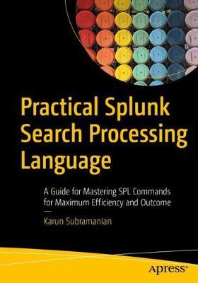Practical Splunk Search Processing Language: A Guide for Mastering Spl Commands for Maximum Efficiency and Outcome - Karun Subramanian