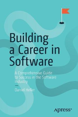 Building a Career in Software: A Comprehensive Guide to Success in the Software Industry - Daniel Heller