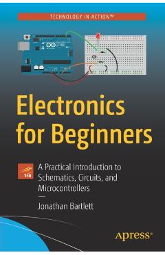 Electronics for Beginners: A Practical Introduction to Schematics, Circuits, and Microcontrollers - Jonathan Bartlett
