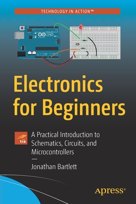 Electronics for Beginners: A Practical Introduction to Schematics, Circuits, and Microcontrollers - Jonathan Bartlett