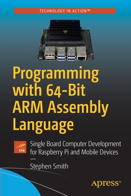 Programming with 64-Bit Arm Assembly Language: Single Board Computer Development for Raspberry Pi and Mobile Devices - Stephen Smith