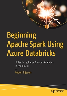 Beginning Apache Spark Using Azure Databricks: Unleashing Large Cluster Analytics in the Cloud - Robert Ilijason