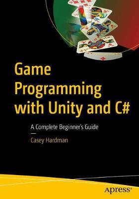 Game Programming with Unity and C#: A Complete Beginner's Guide - Casey Hardman