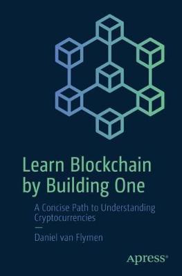 Learn Blockchain by Building One: A Concise Path to Understanding Cryptocurrencies - Daniel Van Flymen