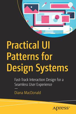 Practical Ui Patterns for Design Systems: Fast-Track Interaction Design for a Seamless User Experience - Diana Macdonald