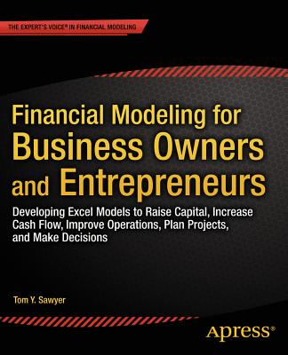 Financial Modeling for Business Owners and Entrepreneurs: Developing Excel Models to Raise Capital, Increase Cash Flow, Improve Operations, Plan Proje - Tom Y. Sawyer