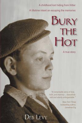 Bury the Hot: A childhood lost hiding from Hitler. A lifetime intent on escaping the memories. A true story. - Deb Levy