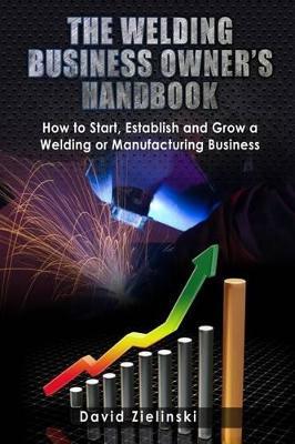 The Welding Business Owner's Hand Book: How to Start, Establish and Grow a Welding or Manufacturing Business - Miss Ballou